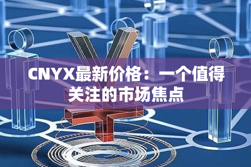 CNYX最新价格：一个值得关注的市场焦点