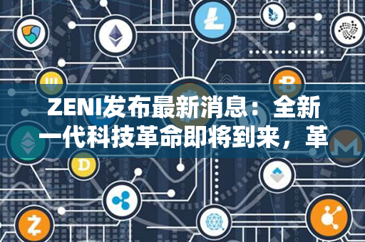 ZENI发布最新消息：全新一代科技革命即将到来，革新人类生活！