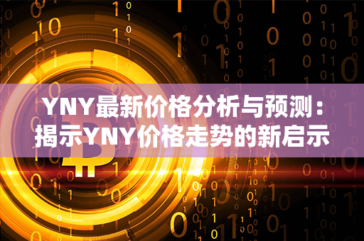 YNY最新价格分析与预测：揭示YNY价格走势的新启示