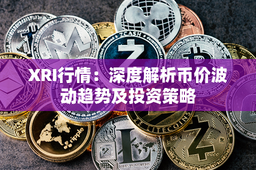 XRI行情：深度解析币价波动趋势及投资策略