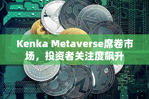 Kenka Metaverse席卷市场，投资者关注度飙升