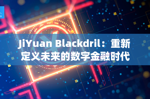 JiYuan Blackdril：重新定义未来的数字金融时代