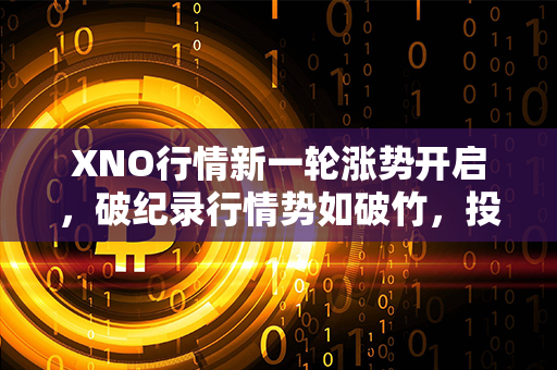 XNO行情新一轮涨势开启，破纪录行情势如破竹，投资者不容错过！