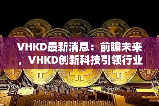 VHKD最新消息：前瞻未来，VHKD创新科技引领行业变革！