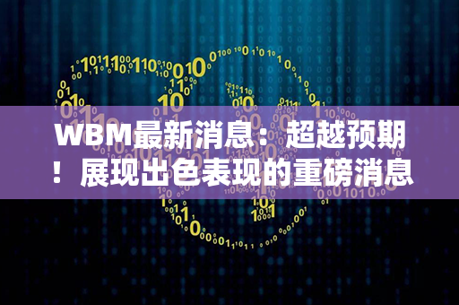 WBM最新消息：超越预期！展现出色表现的重磅消息曝光！