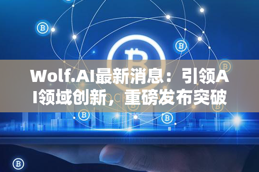 Wolf.AI最新消息：引领AI领域创新，重磅发布突破性技术，引爆行业革命！