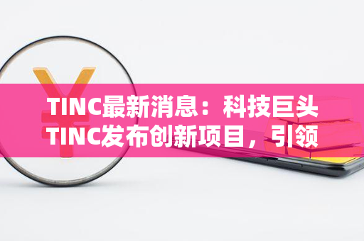 TINC最新消息：科技巨头TINC发布创新项目，引领未来科技发展！