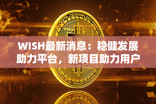 WISH最新消息：稳健发展助力平台，新项目助力用户实现心愿