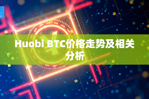 Huobi BTC价格走势及相关分析