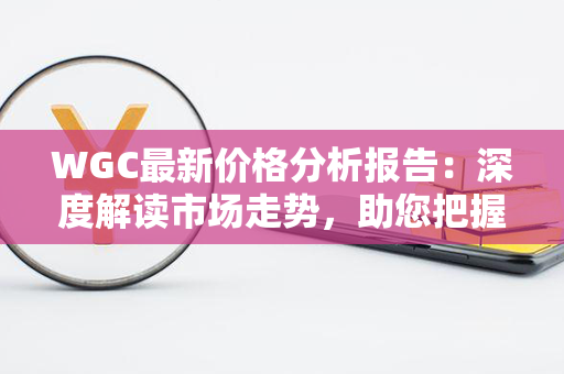 WGC最新价格分析报告：深度解读市场走势，助您把握投资机遇