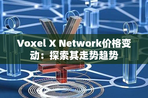 Voxel X Network价格变动：探索其走势趋势