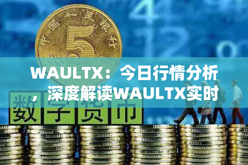 WAULTX：今日行情分析，深度解读WAULTX实时价格与涨跌趋势