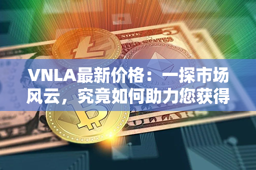 VNLA最新价格：一探市场风云，究竟如何助力您获得财富增值