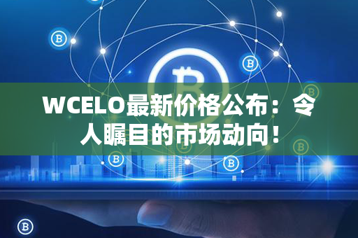 WCELO最新价格公布：令人瞩目的市场动向！