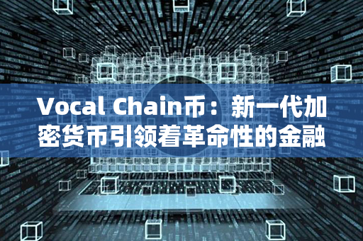 Vocal Chain币：新一代加密货币引领着革命性的金融变革