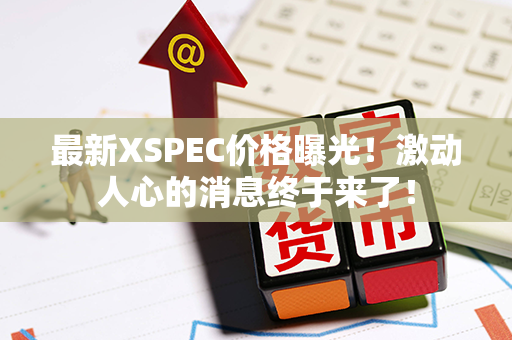 最新XSPEC价格曝光！激动人心的消息终于来了！