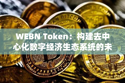 WEBN Token：构建去中心化数字经济生态系统的未来之钥