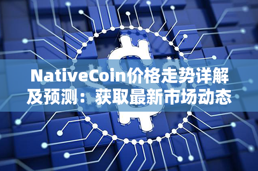 NativeCoin价格走势详解及预测：获取最新市场动态与未来发展趋势！