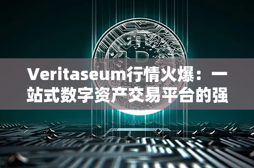 Veritaseum行情火爆：一站式数字资产交易平台的强势崛起！