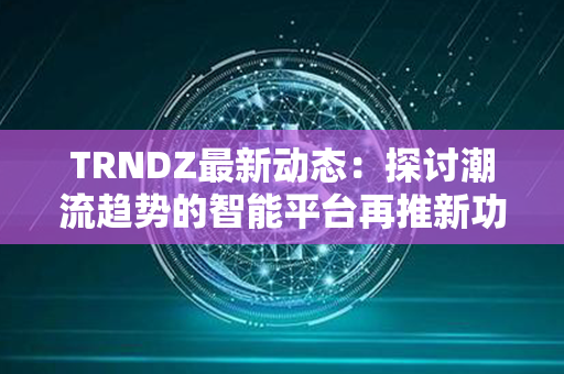 TRNDZ最新动态：探讨潮流趋势的智能平台再推新功能，引燃时尚圈热议！