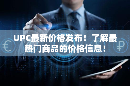 UPC最新价格发布！了解最热门商品的价格信息！