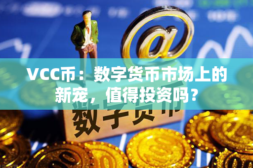 VCC币：数字货币市场上的新宠，值得投资吗？