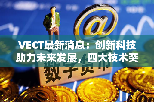 VECT最新消息：创新科技助力未来发展，四大技术突破引领行业变革！