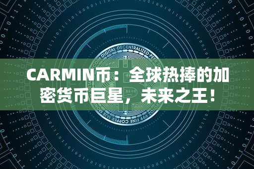 CARMIN币：全球热捧的加密货币巨星，未来之王！