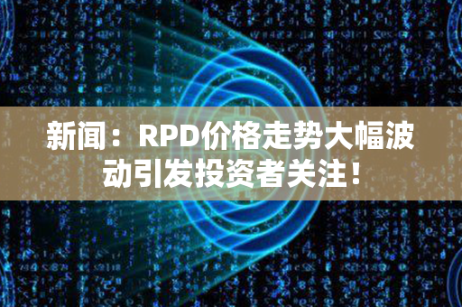 新闻：RPD价格走势大幅波动引发投资者关注！