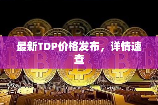 最新TDP价格发布，详情速查