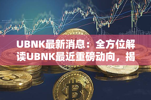 UBNK最新消息：全方位解读UBNK最近重磅动向，揭秘未来发展新蓝图