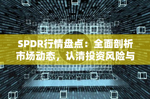 SPDR行情盘点：全面剖析市场动态，认清投资风险与机遇