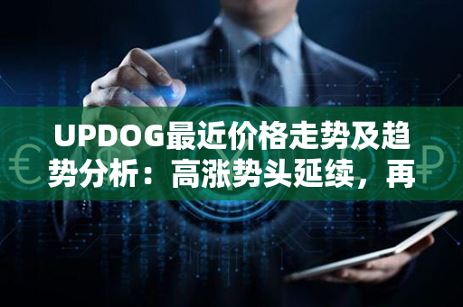 UPDOG最近价格走势及趋势分析：高涨势头延续，再创新高，投资者关注度不断升温