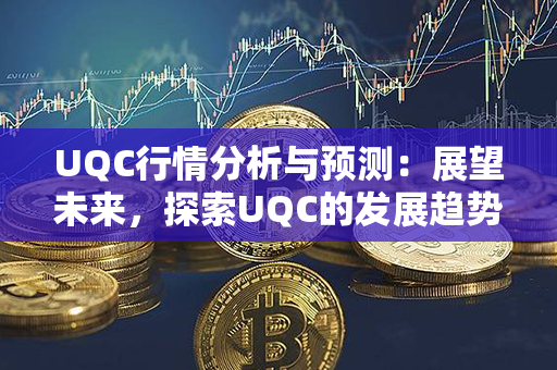 UQC行情分析与预测：展望未来，探索UQC的发展趋势