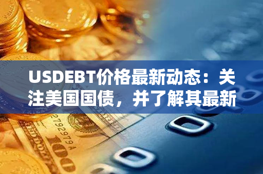 USDEBT价格最新动态：关注美国国债，并了解其最新价格趋势