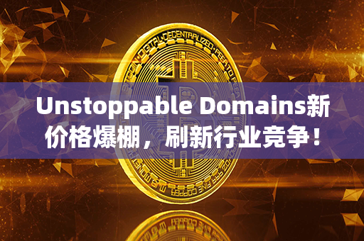 Unstoppable Domains新价格爆棚，刷新行业竞争！