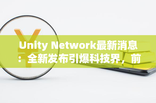 Unity Network最新消息：全新发布引爆科技界，前所未有的创新力