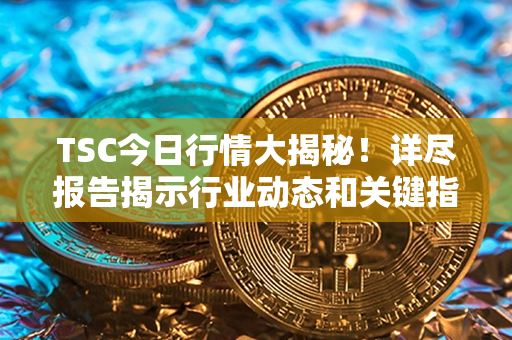 TSC今日行情大揭秘！详尽报告揭示行业动态和关键指数！