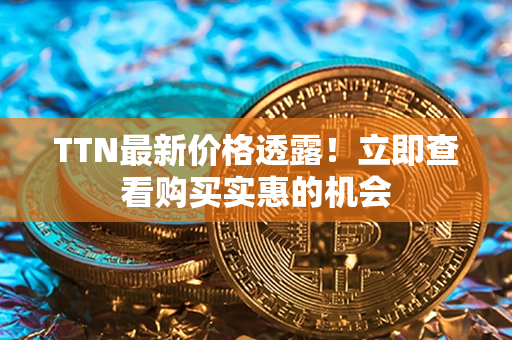 TTN最新价格透露！立即查看购买实惠的机会