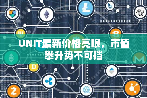 UNIT最新价格亮眼，市值攀升势不可挡