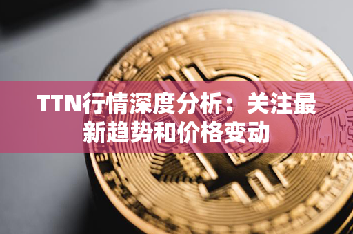 TTN行情深度分析：关注最新趋势和价格变动