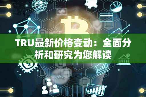 TRU最新价格变动：全面分析和研究为您解读