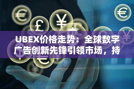 UBEX价格走势：全球数字广告创新先锋引领市场，持续上涨势不可挡