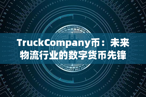 TruckCompany币：未来物流行业的数字货币先锋