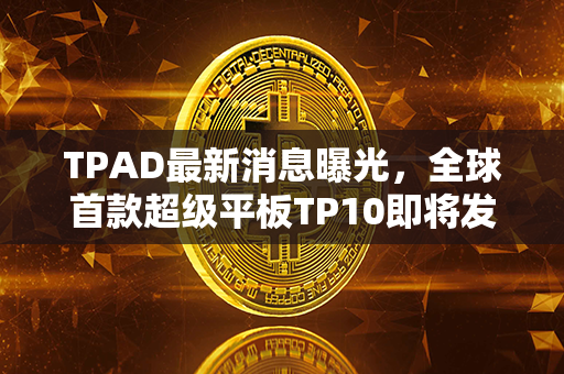 TPAD最新消息曝光，全球首款超级平板TP10即将发布，引领科技革命！