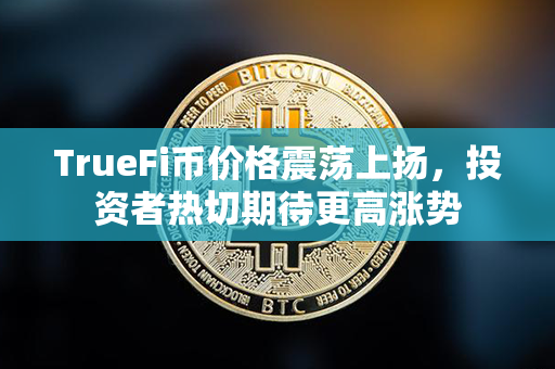 TrueFi币价格震荡上扬，投资者热切期待更高涨势