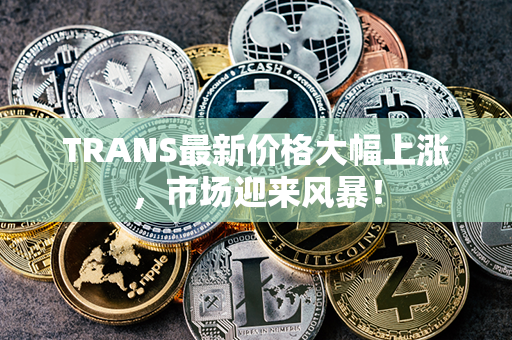 TRANS最新价格大幅上涨，市场迎来风暴！