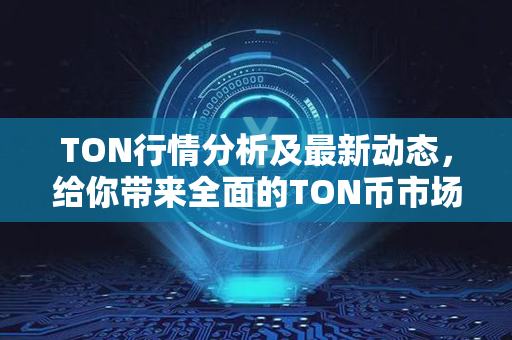 TON行情分析及最新动态，给你带来全面的TON币市场信息