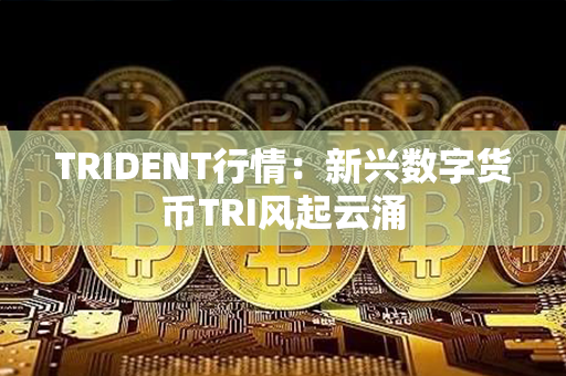 TRIDENT行情：新兴数字货币TRI风起云涌