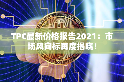 TPC最新价格报告2021：市场风向标再度揭晓！